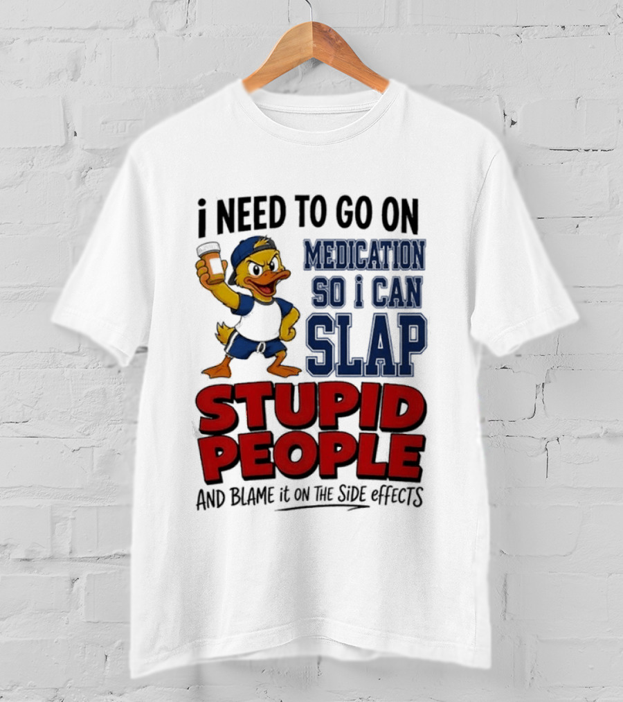 I Need To Go On Medication So I Can Slap Stupid People And Blame It On The Side Effects Cartoon Duck T-Shirt
