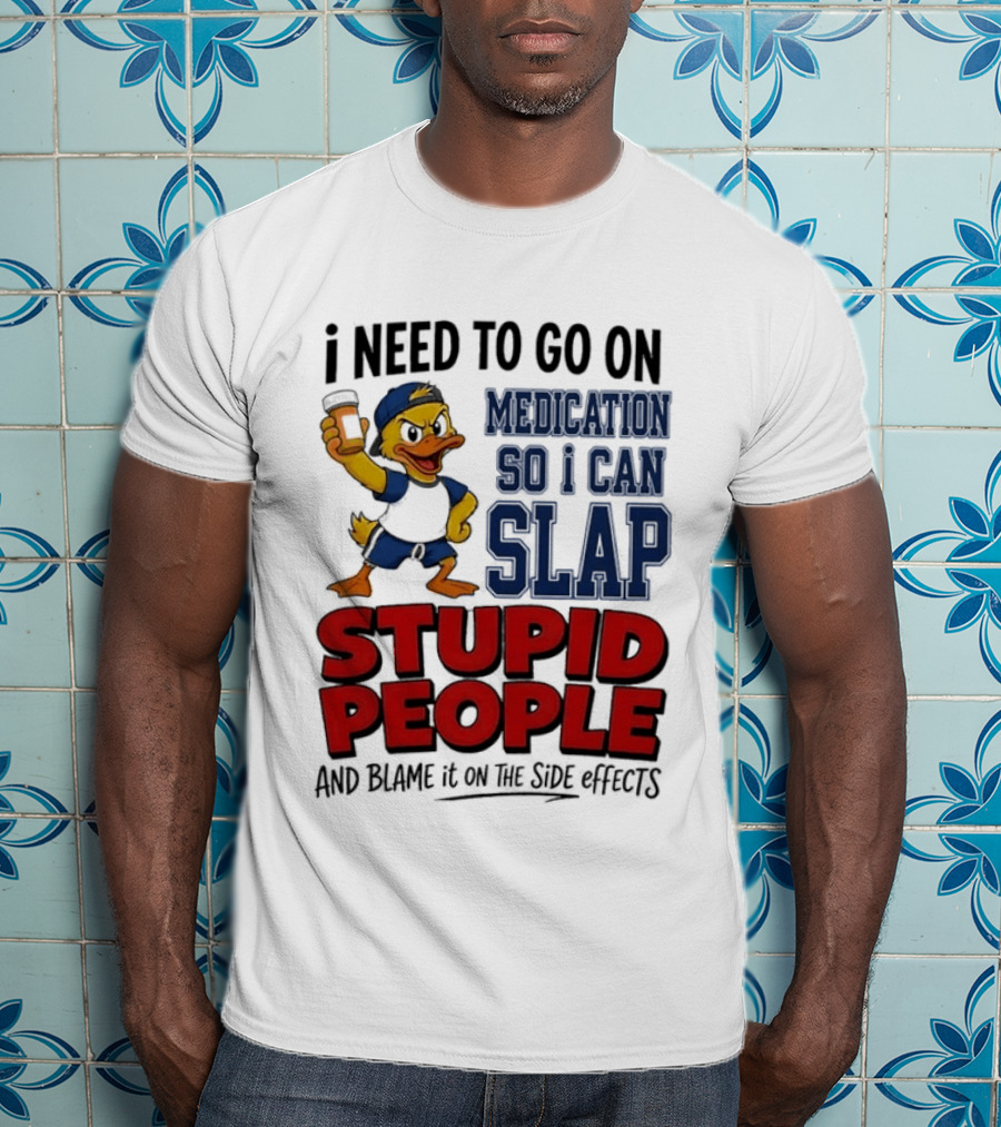 I Need To Go On Medication So I Can Slap Stupid People And Blame It On The Side Effects Cartoon Duck T-Shirt