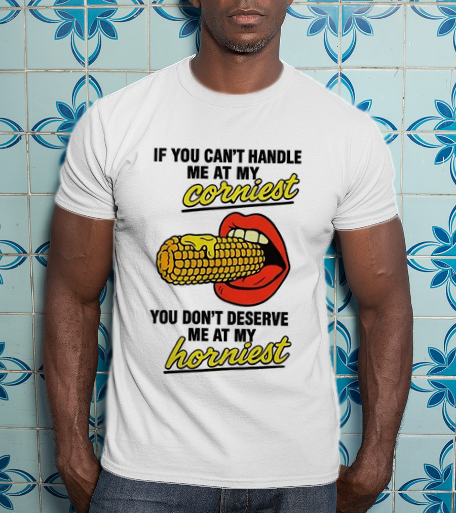 If You Can't Handle Me At My Corniest You Don't Deserve Me At My Horniest Corn Mouth Eating T-Shirt