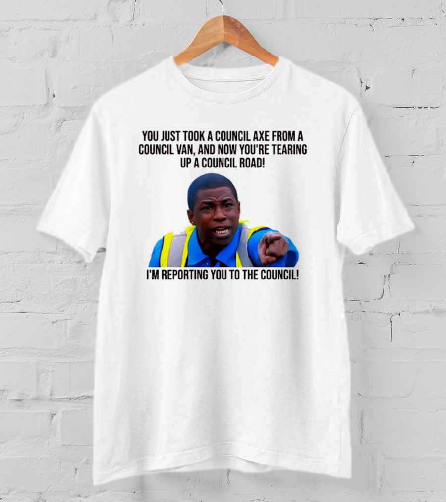 You Just Took A Council Axe From A Council Van I'm Reporting You To The Council T-Shirt