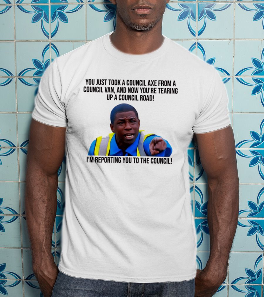 You Just Took A Council Axe From A Council Van I'm Reporting You To The Council T-Shirt