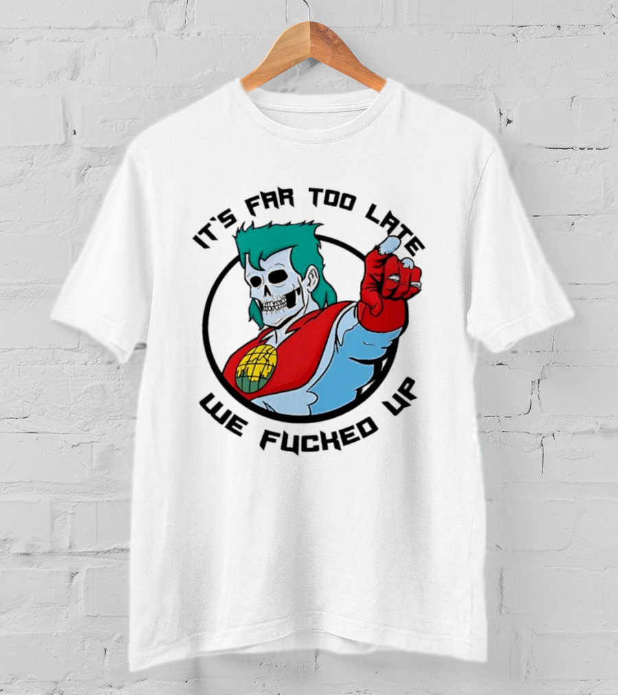 It's Far Too Late We Fucked Up Captain Planet Skeletal T-Shirt