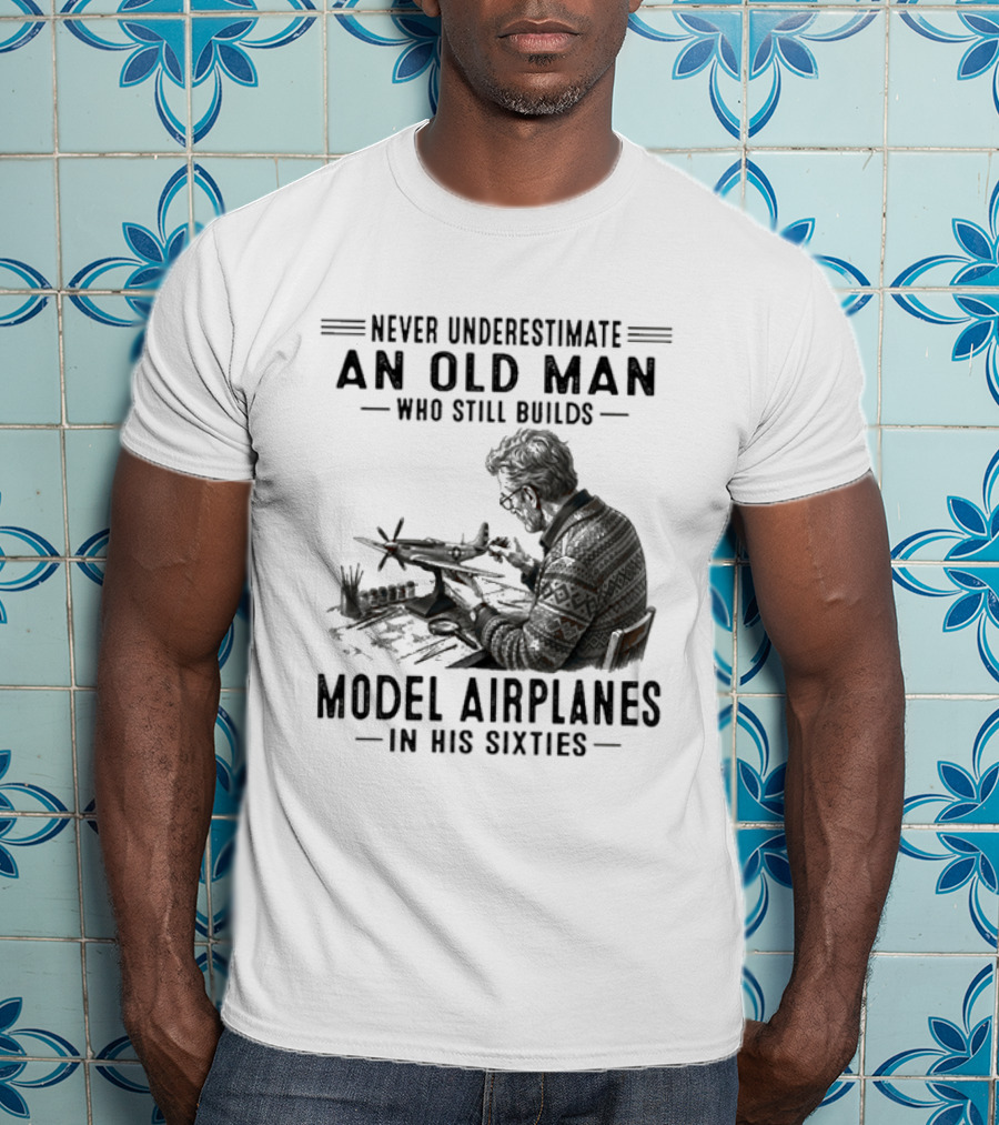Never Underestimate An Old Man Who Still Builds Model Airplanes In His Sixties T-Shirt