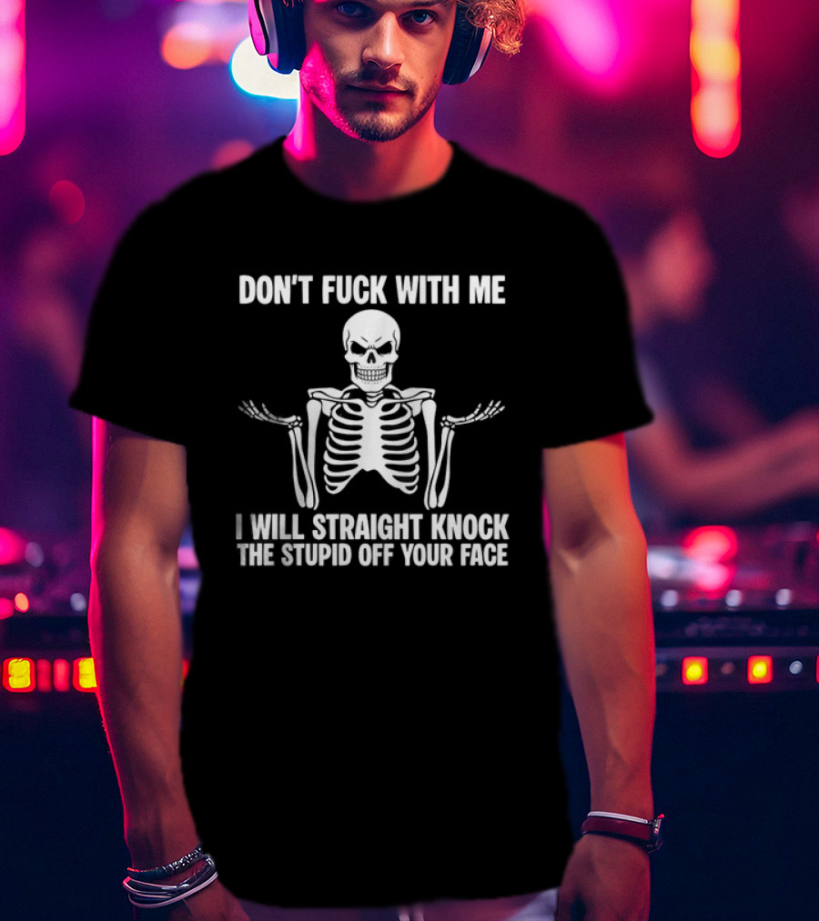 Don't Fuck With Me Skeleton I Will Straight Knock The Stupid Off Your Face T-Shirt