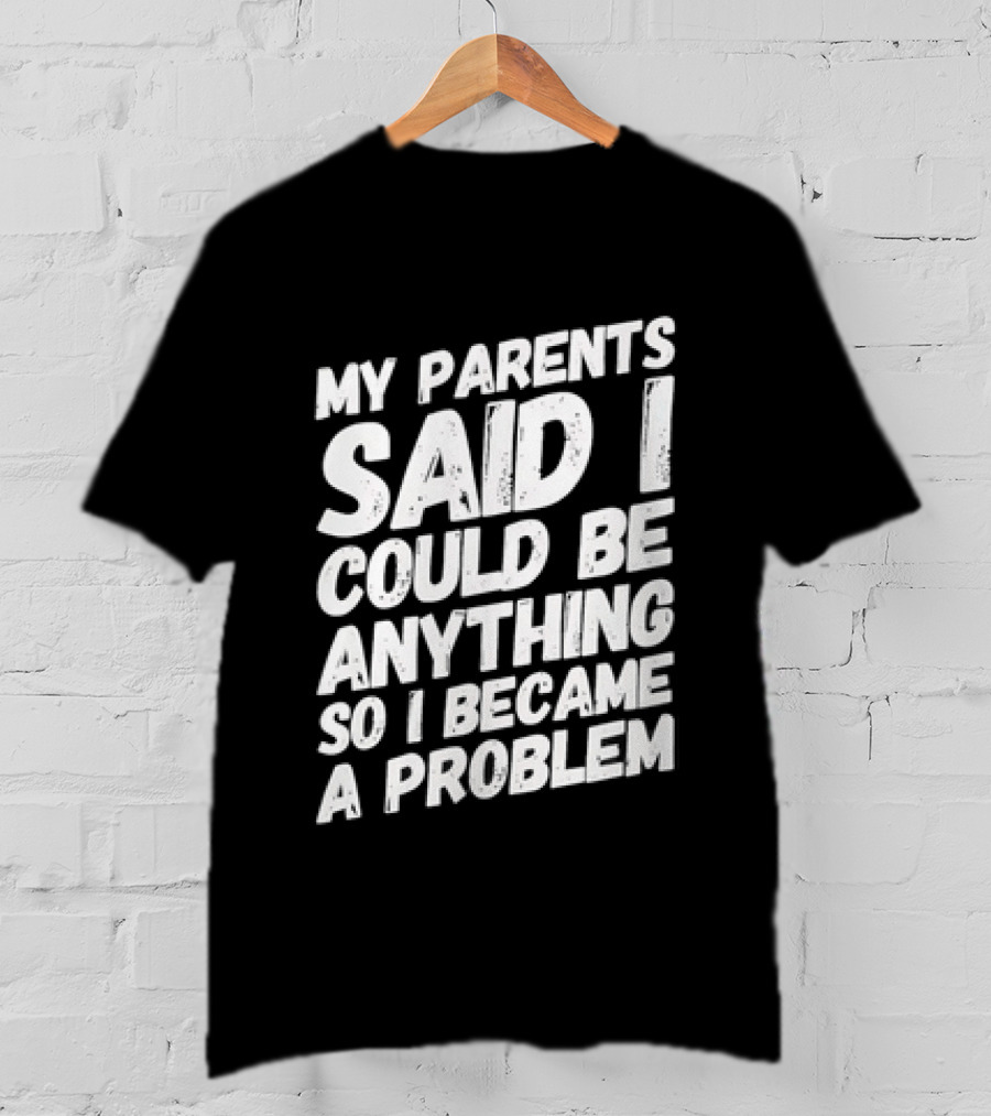 My Parents Said I Could Be Anything So I Became A Problem T-Shirt