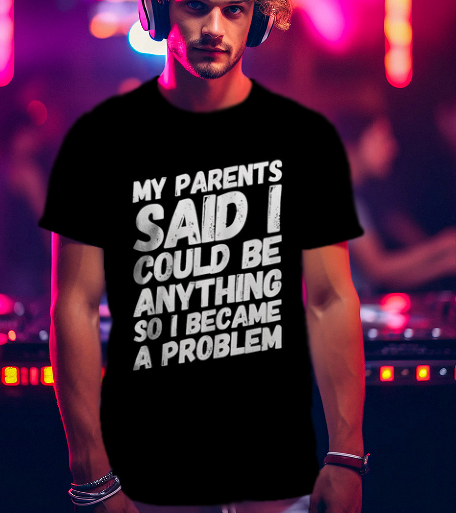 My Parents Said I Could Be Anything So I Became A Problem T-Shirt