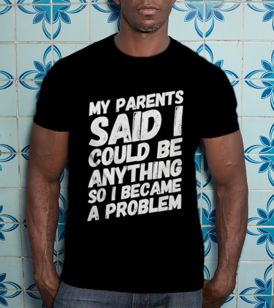 My Parents Said I Could Be Anything So I Became A Problem T-Shirt