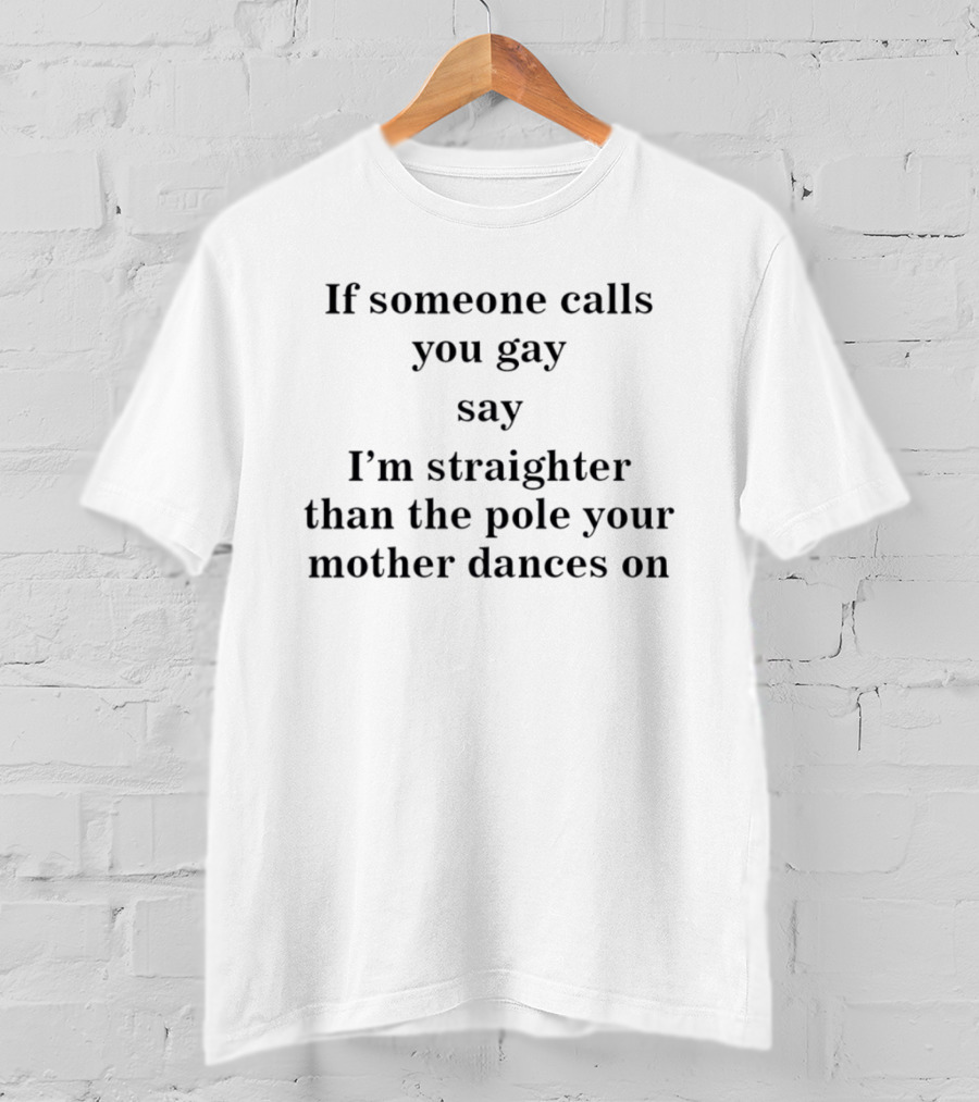 If Someone Calls You Gay Say I'm Straighter Than The Pole Your Mother Dances On T-Shirt