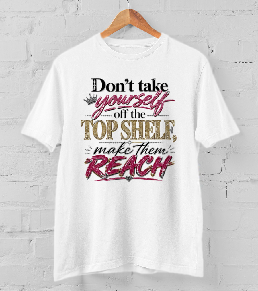 Don't Take Yourself Off The Top Shelf Make Them Reach T-Shirt