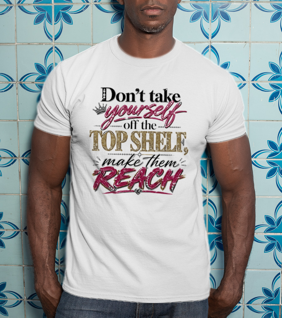 Don't Take Yourself Off The Top Shelf Make Them Reach T-Shirt