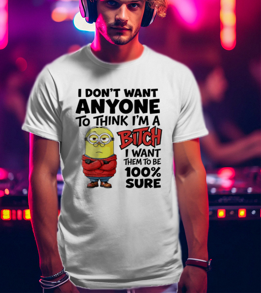 Minion I Don't Want Anyone To Think I'm A Bitch I Want Them To Be 100% Sure T-Shirt