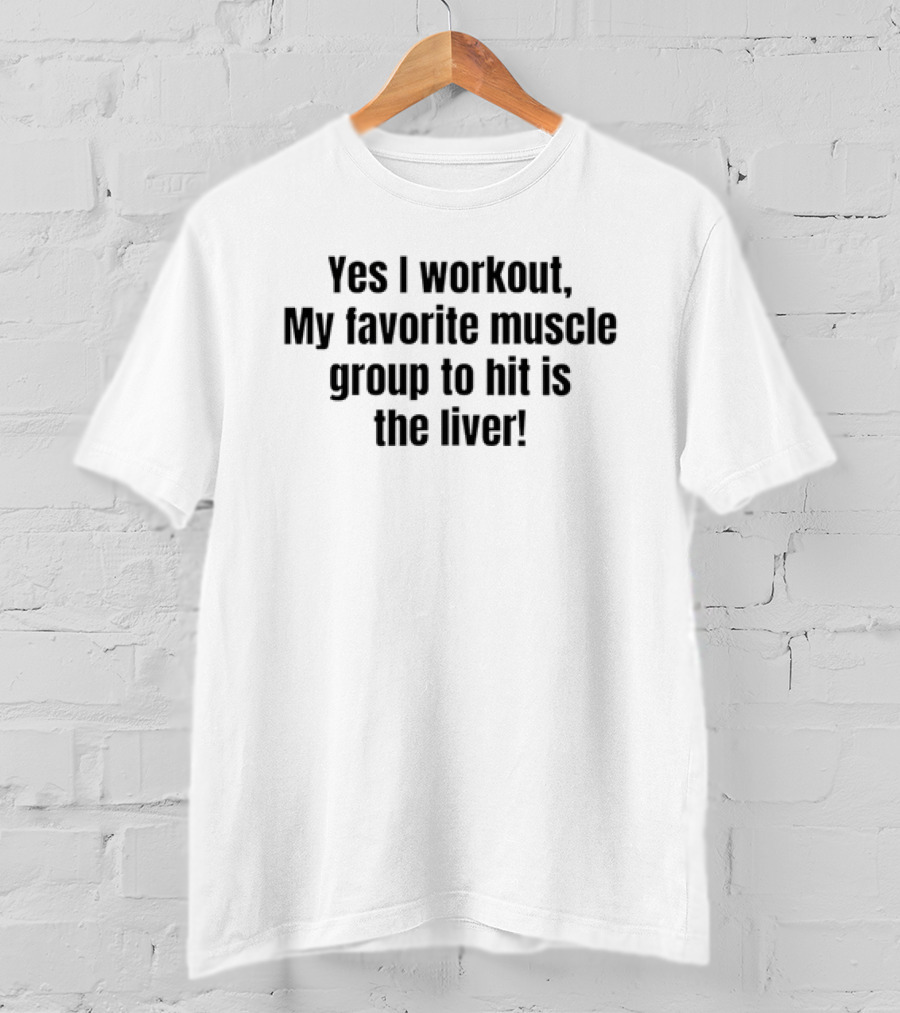 Yes I Workout My Favorite Muscle Group To Hit Is The Liver T-Shirt