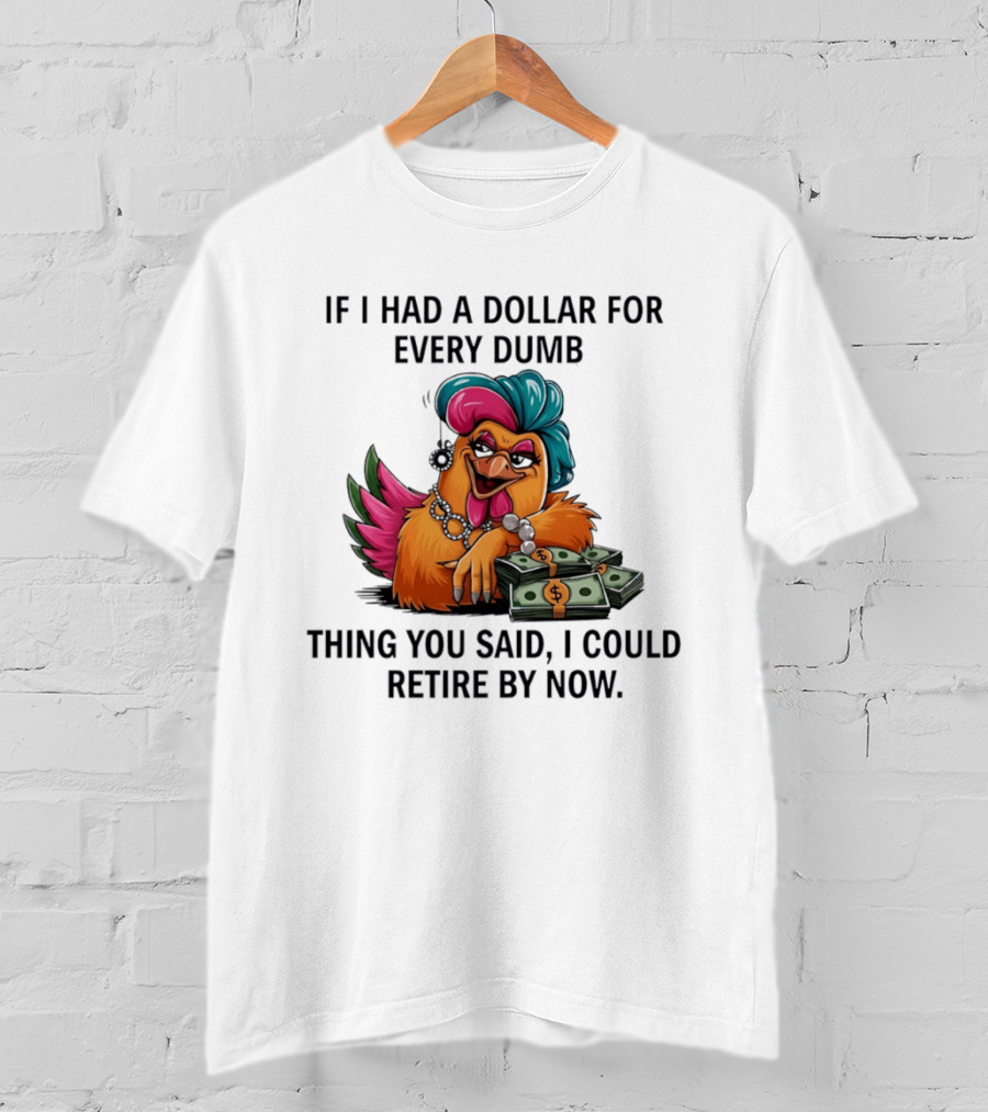 Sassy Chicken If I Had A Dollar For Every Dumb Thing You Said I Could Retire By Now T-Shirt