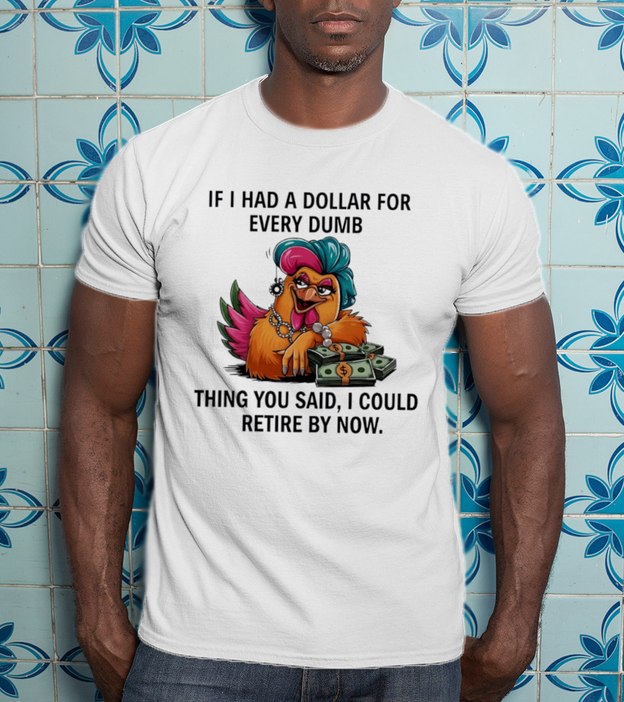 Sassy Chicken If I Had A Dollar For Every Dumb Thing You Said I Could Retire By Now T-Shirt