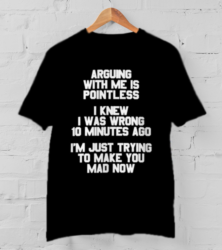 Arguing With Me Is Pointless I Knew I Was Wrong 10 Minutes Ago I'm Just Trying To Make You Mad Now T-Shirt