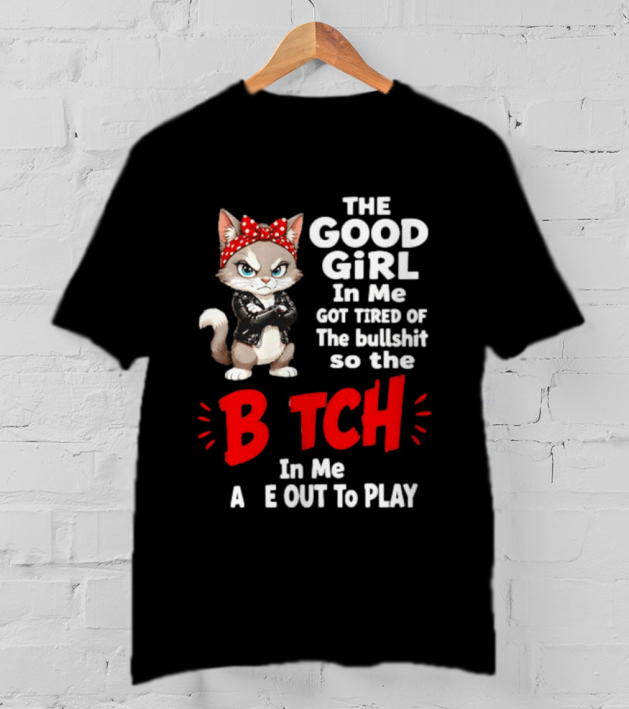 Cat The Good Girl In Me Got Tired Of The Bullshit So The Bitch In Me Came Out To Play T-Shirt