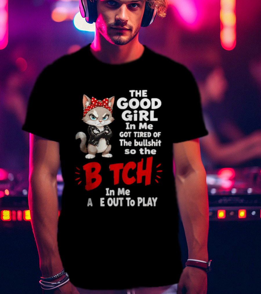Cat The Good Girl In Me Got Tired Of The Bullshit So The Bitch In Me Came Out To Play T-Shirt