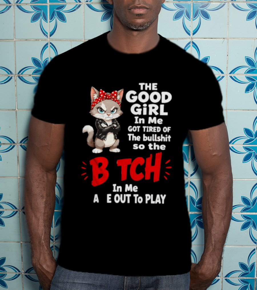 Cat The Good Girl In Me Got Tired Of The Bullshit So The Bitch In Me Came Out To Play T-Shirt