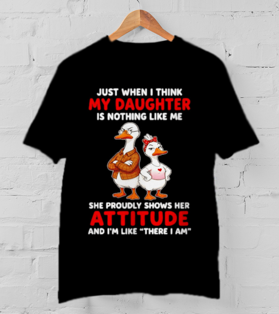 Just When I Think My Daughter Is Nothing Like Me She Proudly Shows Her Attitude Goose T-Shirt