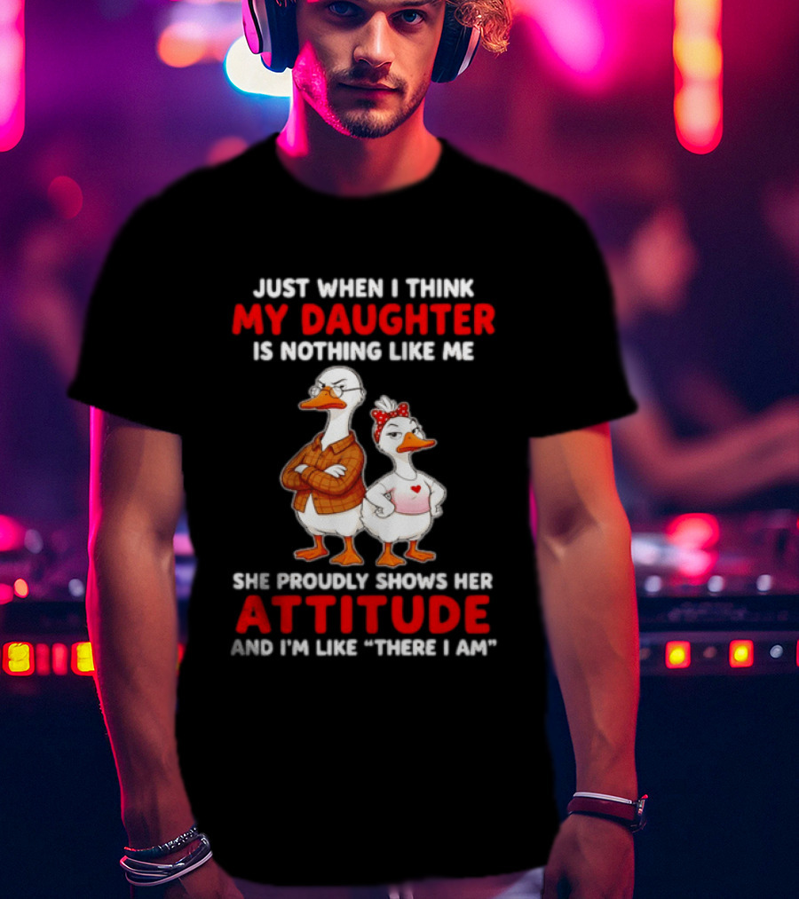 Just When I Think My Daughter Is Nothing Like Me She Proudly Shows Her Attitude Goose T-Shirt