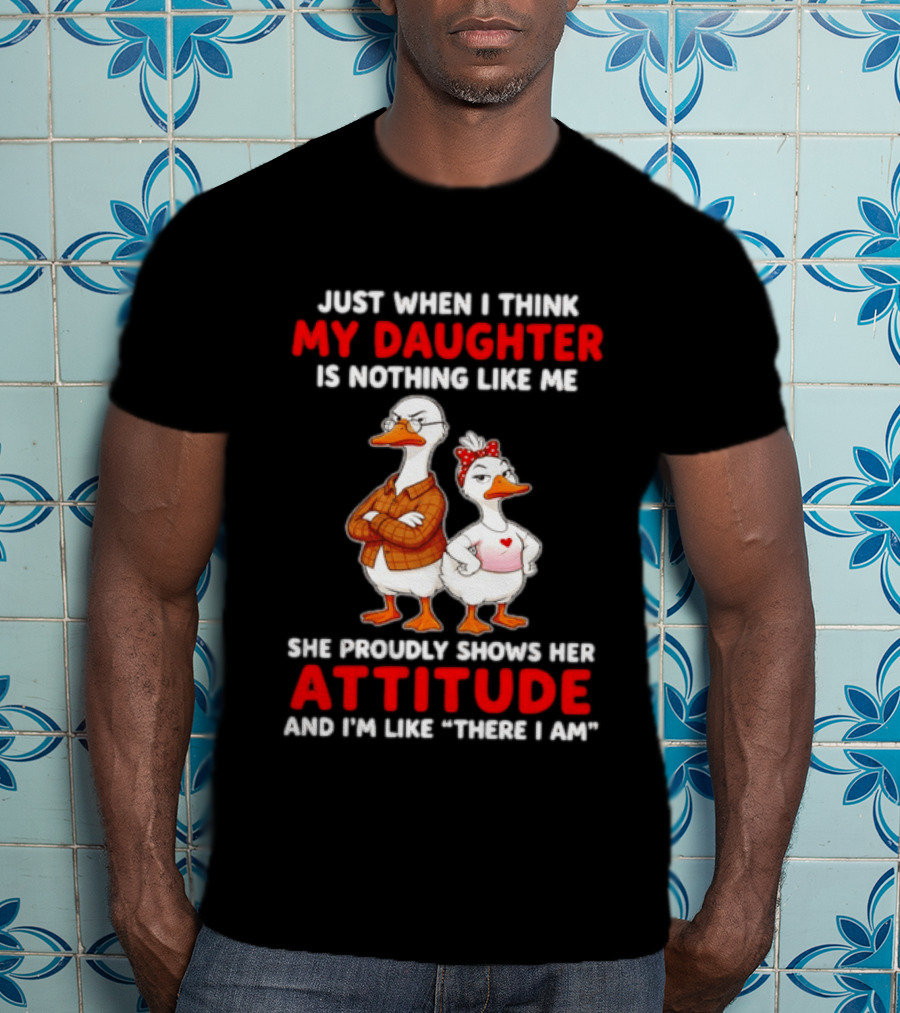 Just When I Think My Daughter Is Nothing Like Me She Proudly Shows Her Attitude Goose T-Shirt