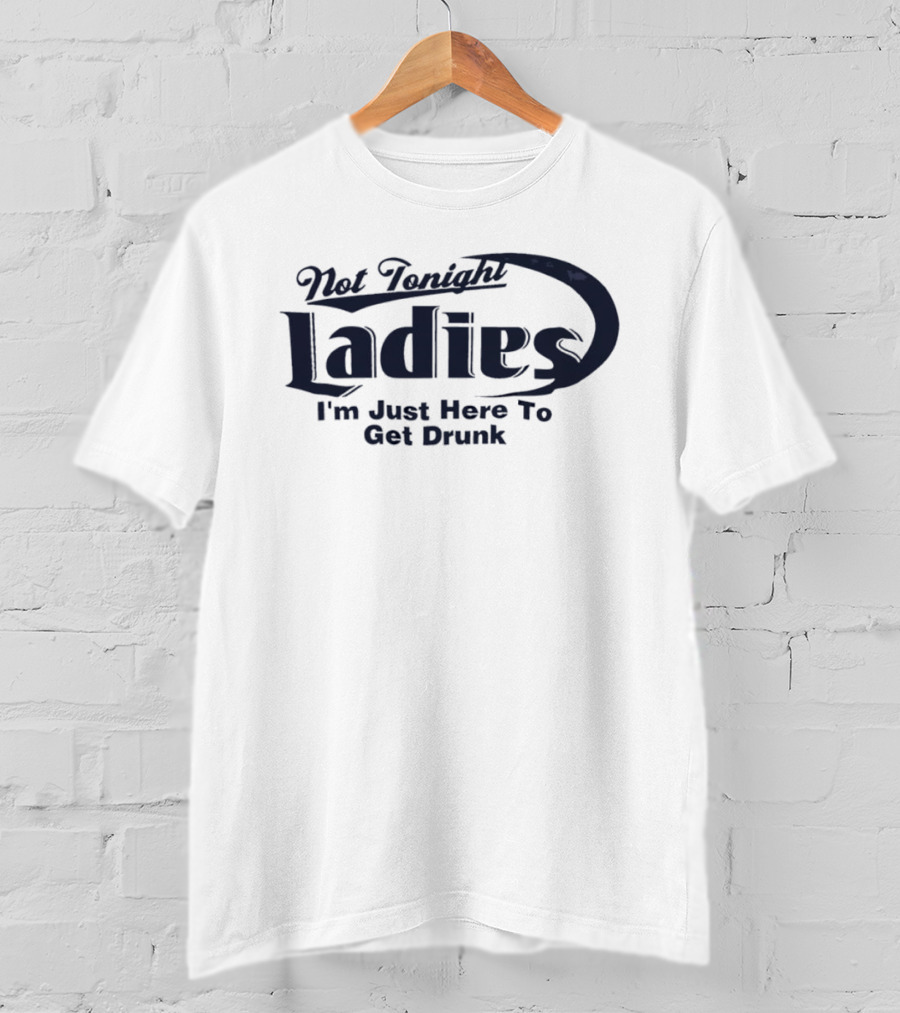 Not Tonight Ladies I'm Just Here To Get Drunk T-Shirt