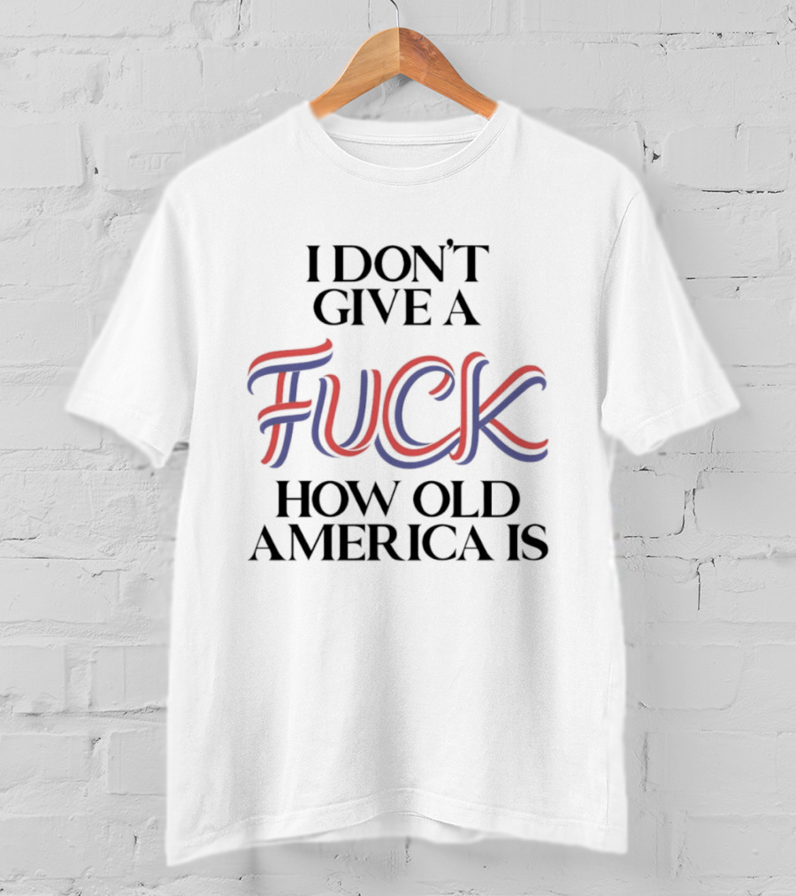 I Don't Give A Fuck How Old America Is 4th Of July T-Shirt