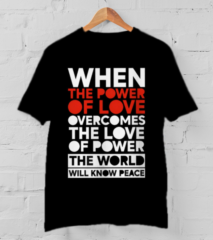 When The Power Of Love Overcomes The Love Of Power The World Will Know Peace T-Shirt