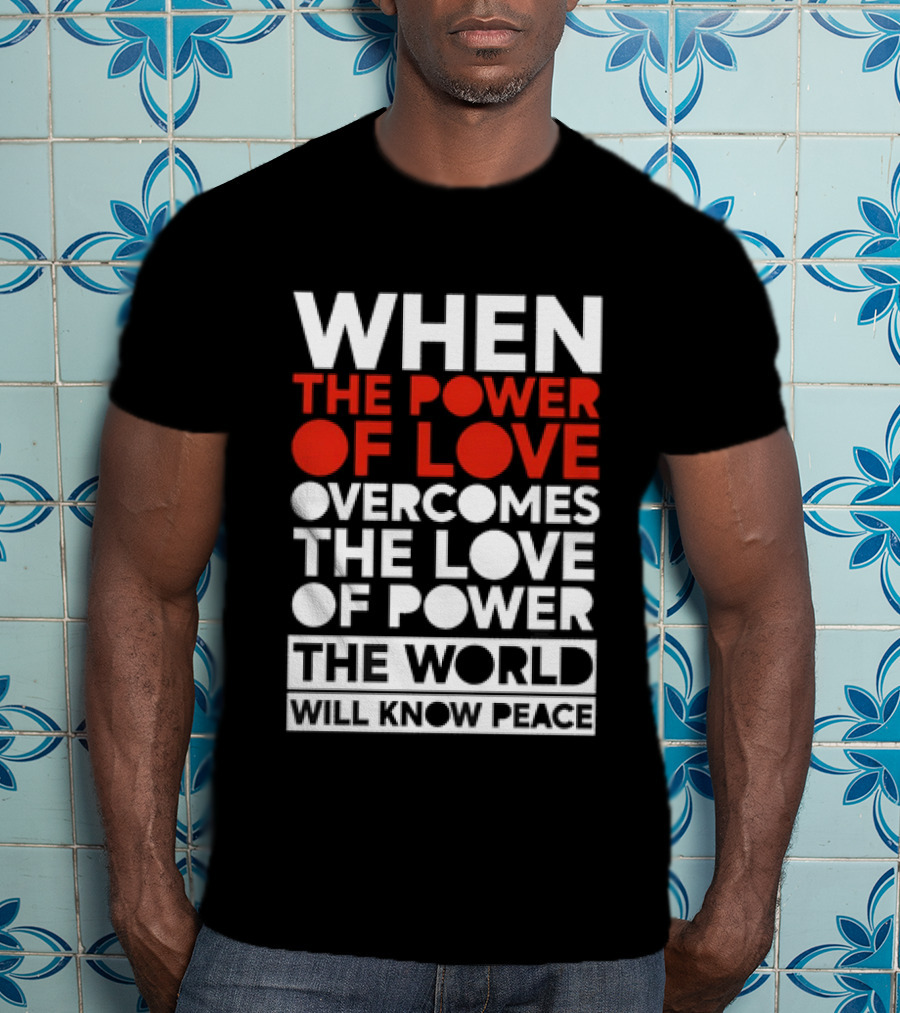 When The Power Of Love Overcomes The Love Of Power The World Will Know Peace T-Shirt