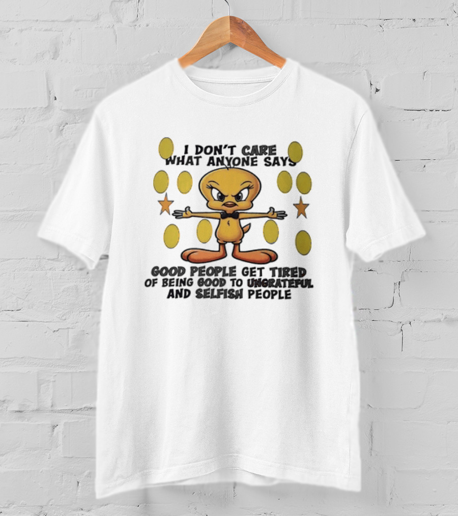 Tweety I Don't Care What Anyone Says Good People Get Tired Of Being Good To Ungrateful And Selfish People T-Shirt