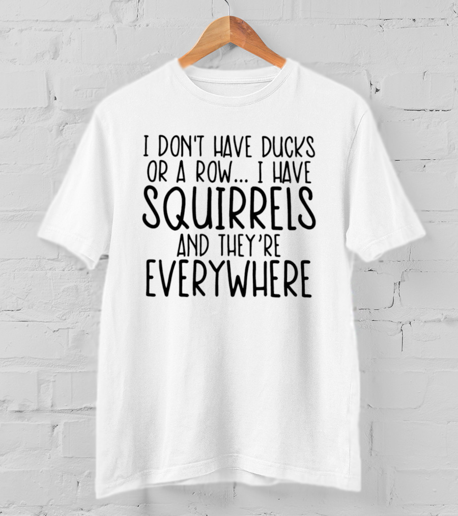 I Don't Have Ducks Or A Row I Have Squirrels And They're Everywhere T-Shirt