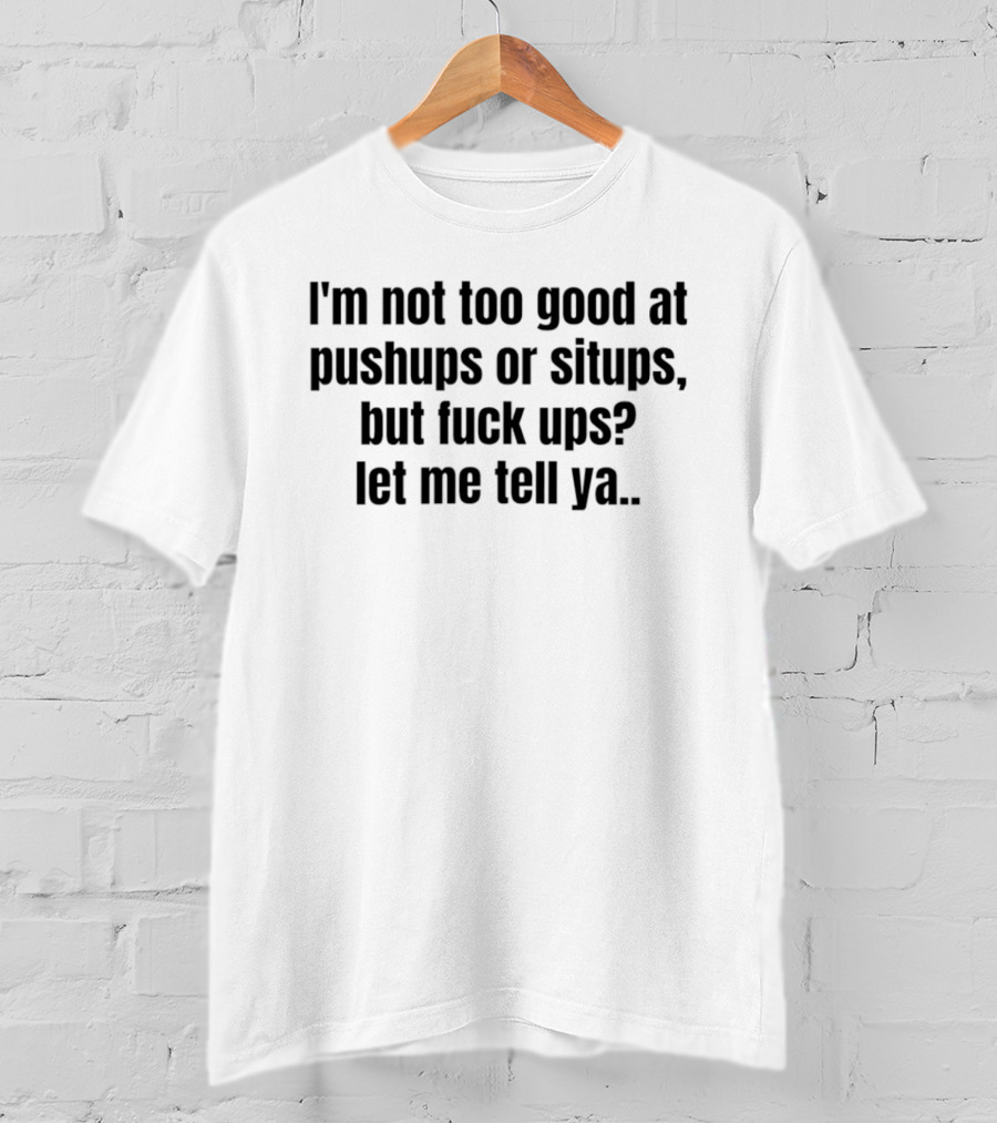 I'm Not Too Good At Pushups Or Situps But Fuck Ups Let Me Tell Ya T-Shirt