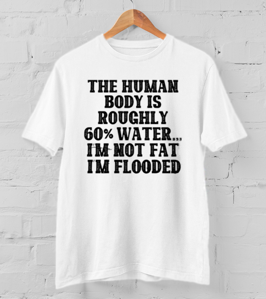 The Human Body Is Roughly 60% Water I'm Not Fat I'm Flooded T-Shirt