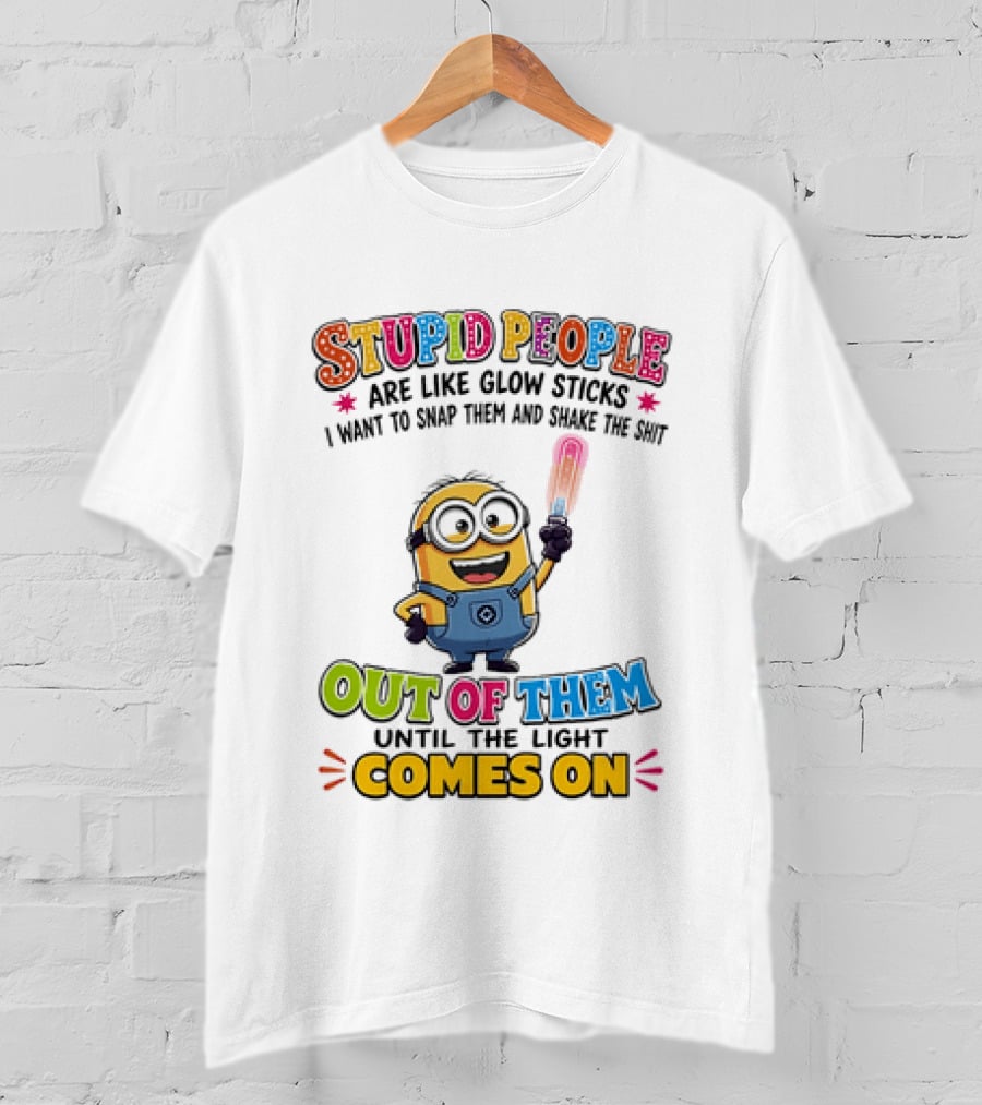 Stupid People Are Like Glow Sticks I Want To Snap Them Minion Light Comes On T-Shirt