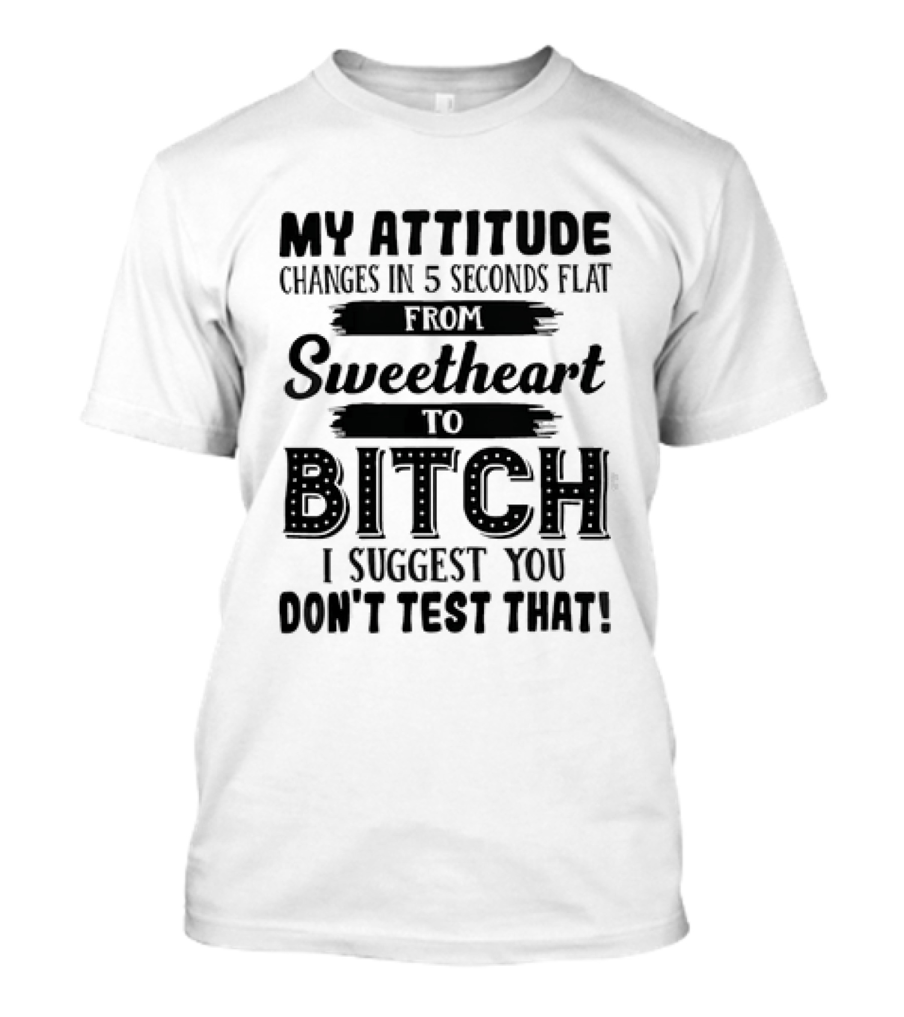 My Attitude Changes In 5 Seconds Flat From Sweetheart To Bitch I Suggest You Don't Test That T-Shirt