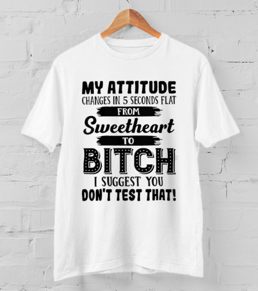 My Attitude Changes In 5 Seconds Flat From Sweetheart To Bitch I Suggest You Don't Test That T-Shirt
