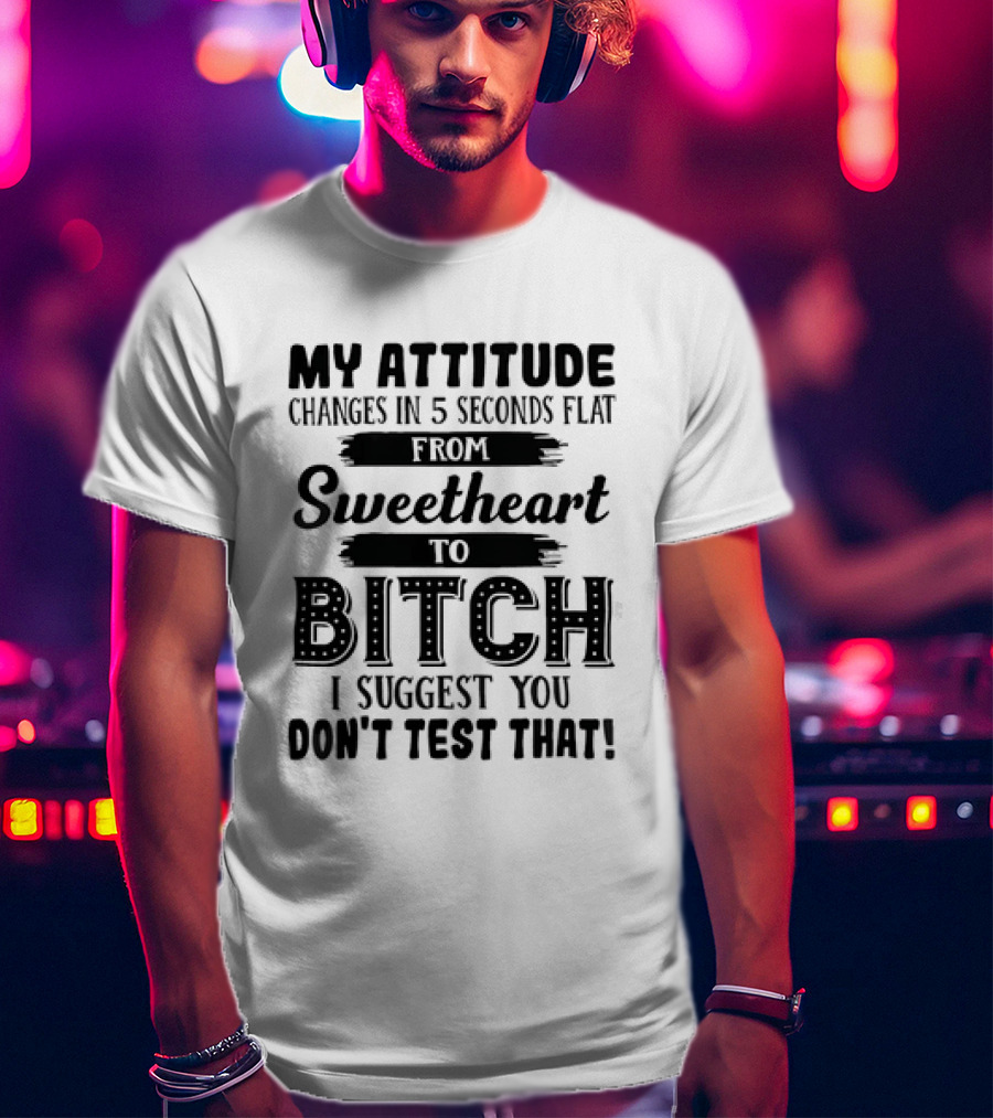 My Attitude Changes In 5 Seconds Flat From Sweetheart To Bitch I Suggest You Don't Test That T-Shirt