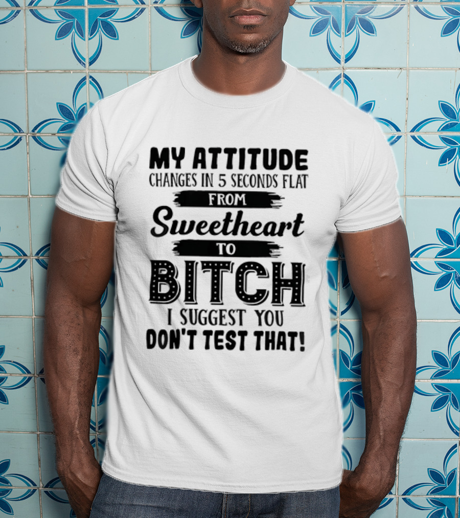 My Attitude Changes In 5 Seconds Flat From Sweetheart To Bitch I Suggest You Don't Test That T-Shirt