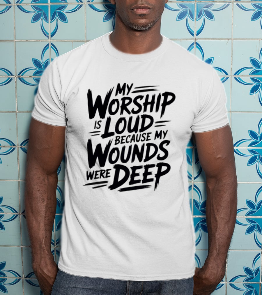 My Worship Is Loud Because My Wounds Were Deep T-Shirt