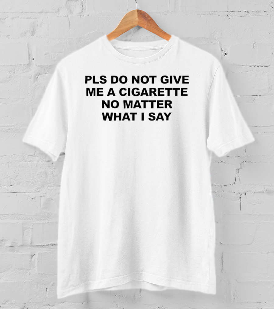 Pls Do Not Give Me A Cigarette No Matter What I Say T-Shirt