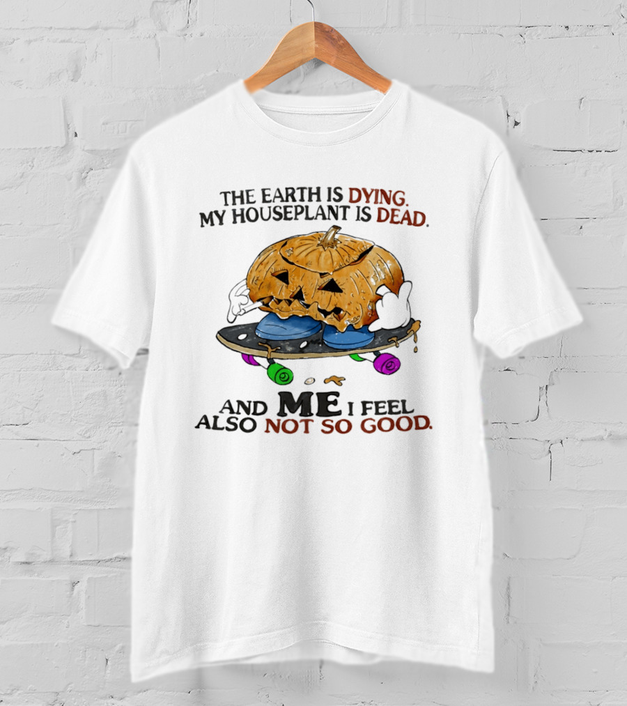 The Earth Is Dying My Houseplant Is Dead Pumpkin Skateboard Me Also Not So Good T-Shirt