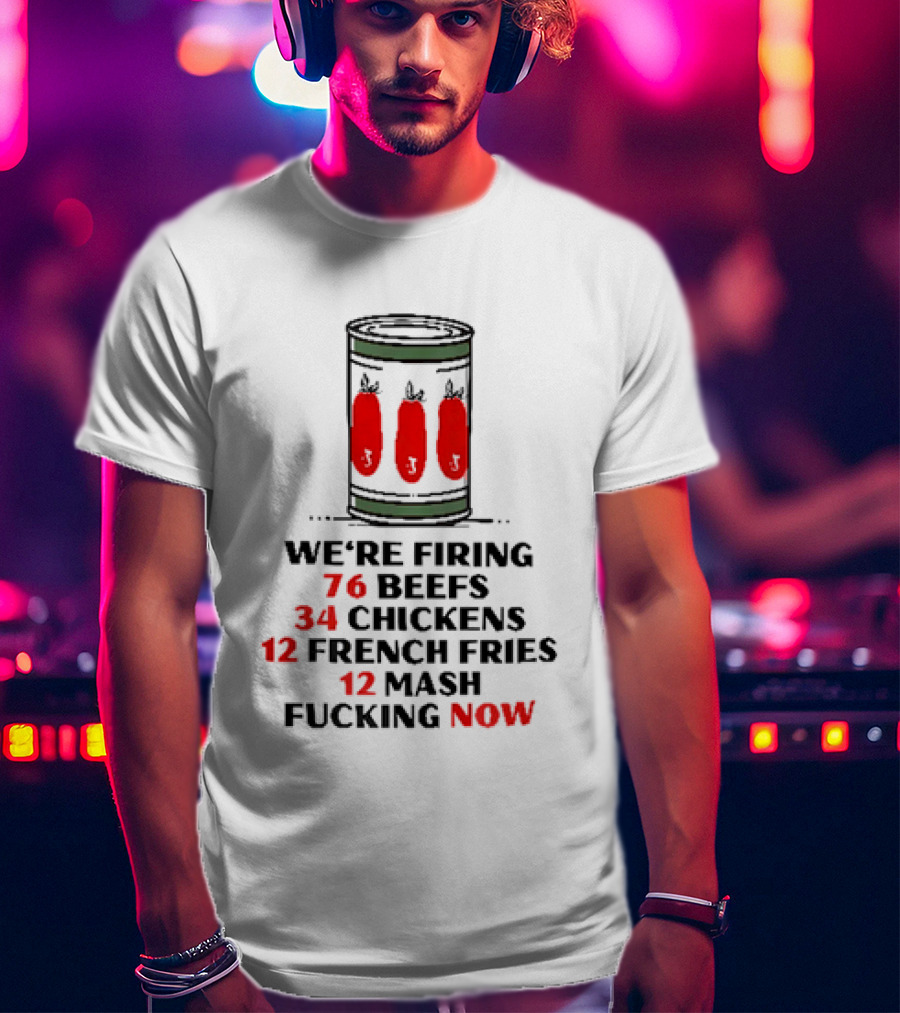 We're Firing 76 Beefs 34 Chickens 12 French Fries 12 Mash Now T-Shirt