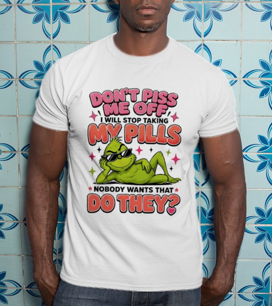 Don't Piss Me Off I Will Stop Taking My Pills Grinch Nobody Wants That Do They T-Shirt