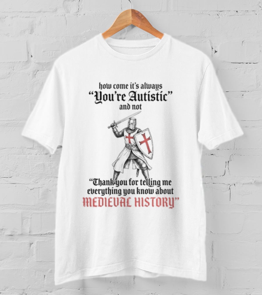 How Come Its Always You're Autistic And Not Thank You For Telling Me Everything You Know About Medieval History Knight With Shield And Sword T-Shirt