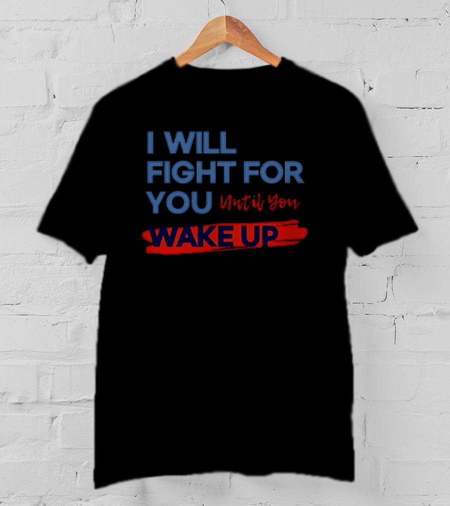 I Will Fight For You Until You Wake Up Political Movement Activism Empowerment T-Shirt