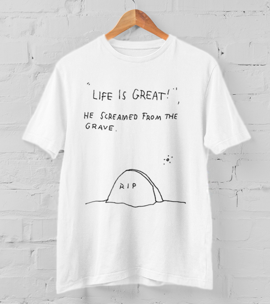 Life Is Great He Screamed From The Grave RIP T-Shirt