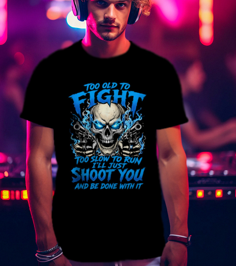 Too Old To Fight Too Slow To Run I'll Just Shoot You And Be Done With It Skull T-Shirt