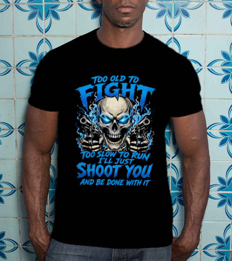 Too Old To Fight Too Slow To Run I'll Just Shoot You And Be Done With It Skull T-Shirt