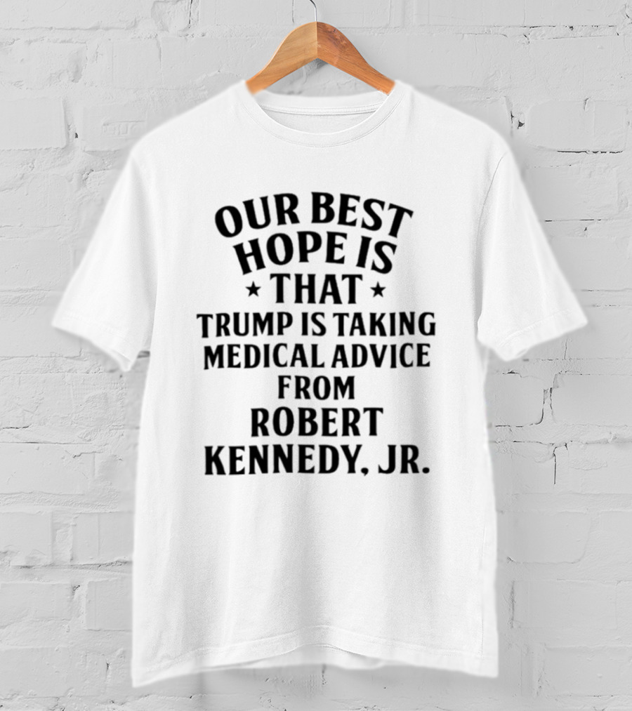 Our Best Hope Is That Trump Is Taking Medical Advice From Robert Kennedy Jr T-Shirt