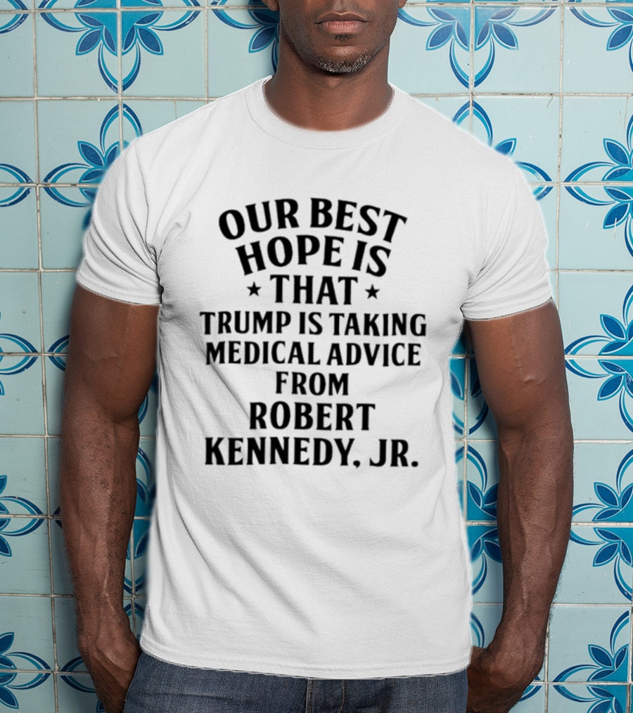 Our Best Hope Is That Trump Is Taking Medical Advice From Robert Kennedy Jr T-Shirt